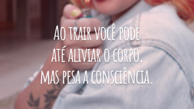 Ao trair você pode até aliviar o corpo, mas pesa a consciência.