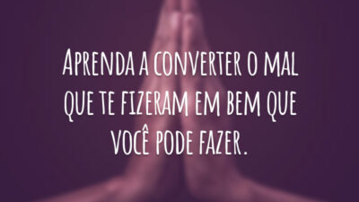 Aprenda a converter o mal que te fizeram em bem que você pode fazer.
