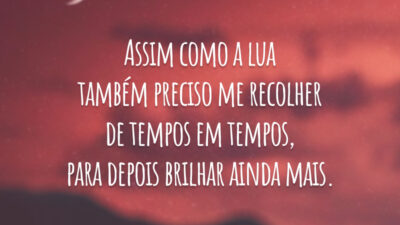 Assim como a lua também preciso me recolher de tempos em tempos, para depois brilhar ainda mais.
