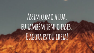 Assim como a lua, eu também tenho fases. E agora estou cheia!