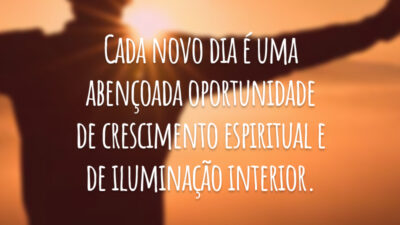 Cada novo dia é uma abençoada oportunidade de crescimento espiritual e de iluminação interior.
