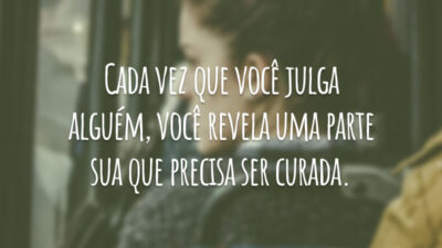 Cada vez que você julga alguém, você revela uma parte sua que precisa ser curada.