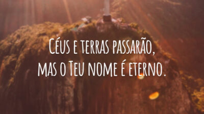 Céus e terras passarão, mas o Teu nome é eterno.