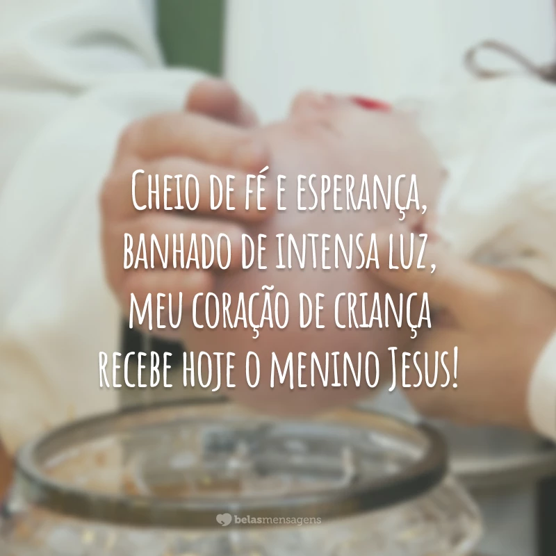 Cheio de fé e esperança, banhado de intensa luz, meu coração de criança recebe hoje o menino Jesus!