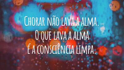 Chorar não lava a alma. O que lava a alma é a consciência limpa.