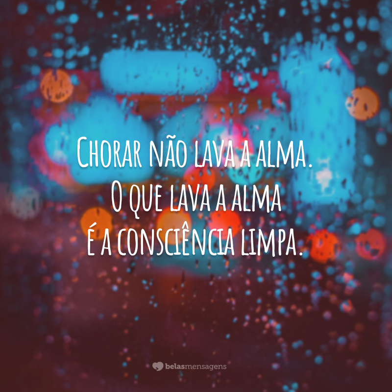 Chorar não lava a alma. O que lava a alma é a consciência limpa.