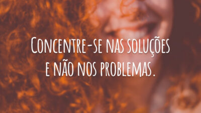Concentre-se nas soluções e não nos problemas.