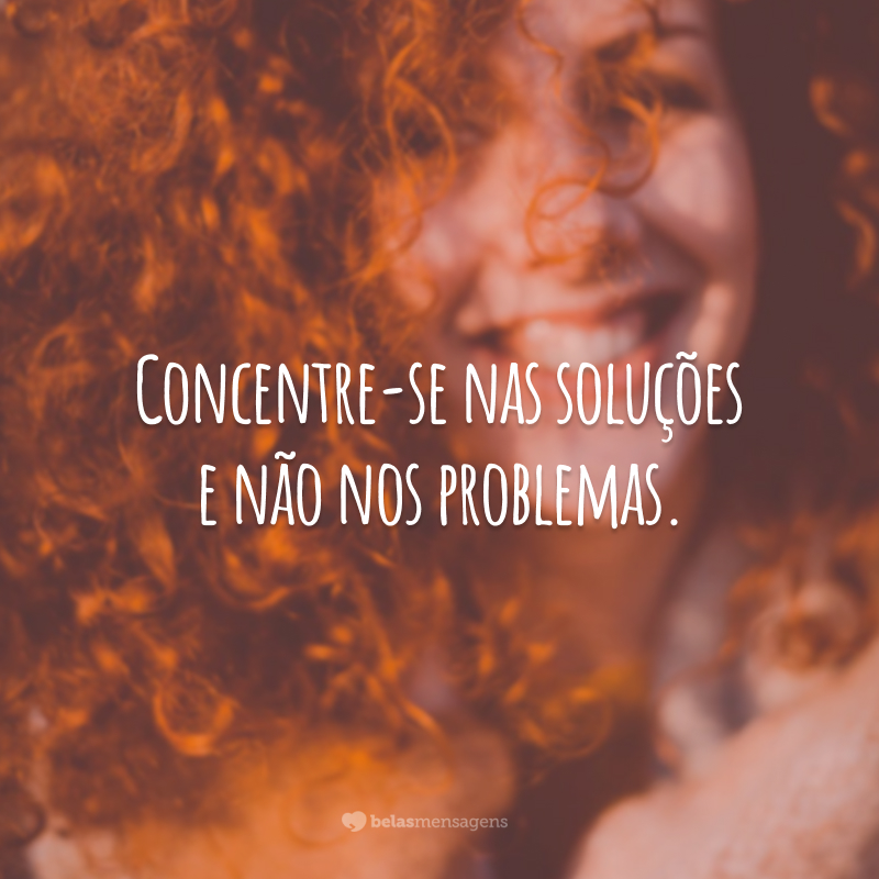 Concentre-se nas soluções e não nos problemas. 