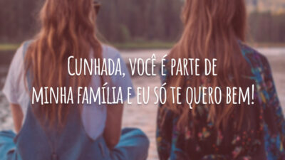 Cunhada, você é parte de minha família e eu só te quero bem!