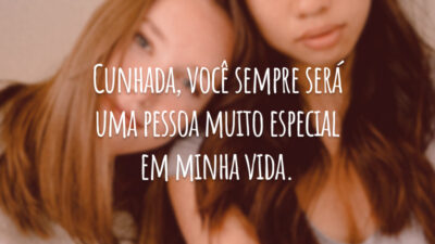 Cunhada, você sempre será uma pessoa muito especial em minha vida.