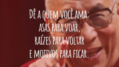 Dê a quem você ama: asas para voar, raízes para voltar e motivos para ficar.