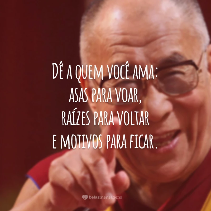 Dê a quem você ama: asas para voar, raízes para voltar e motivos para ficar.