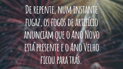 De repente, num instante fugaz, os fogos de artifício anunciam que o Ano Novo está presente e o Ano Velho ficou para trás.