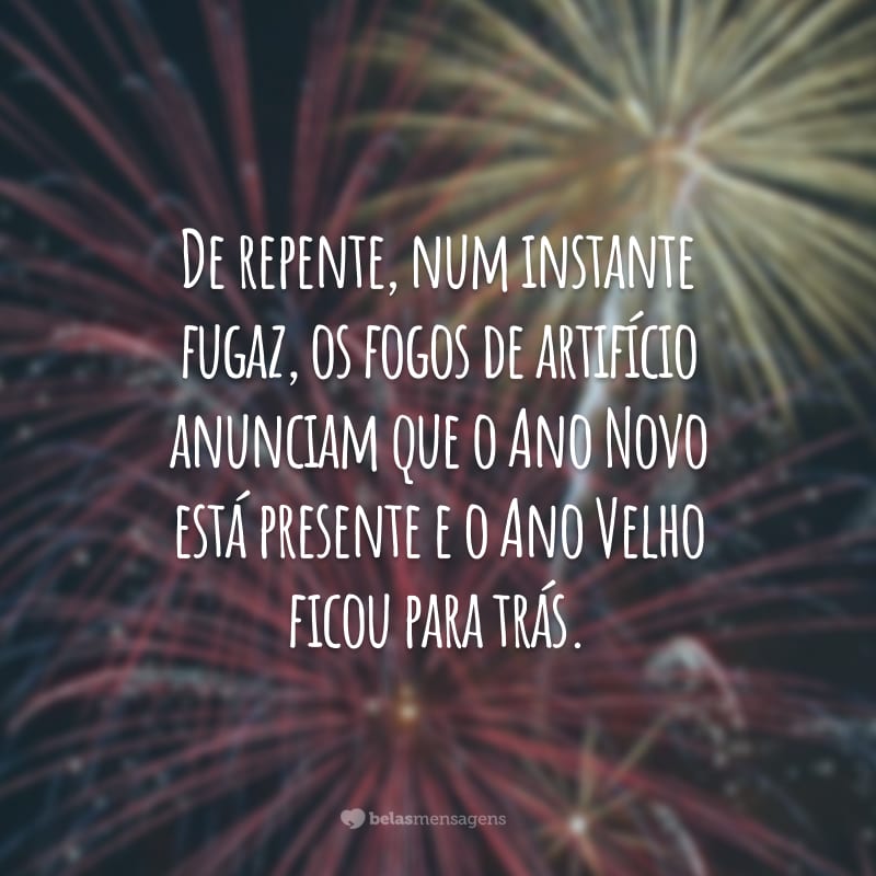 De repente, num instante fugaz, os fogos de artifício anunciam que o Ano Novo está presente e o Ano Velho ficou para trás.