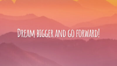 Dream bigger and go forward! (Sonhe alto e vá em frente!)