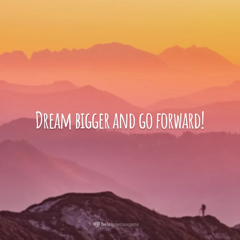 Dream bigger and go forward! (Sonhe alto e vá em frente!)