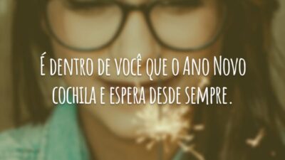 É dentro de você que o Ano Novo cochila e espera desde sempre.