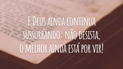 E Deus ainda continua sussurrando: não desista, o melhor ainda está por vir!