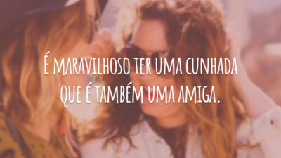 É maravilhoso ter uma cunhada que é também uma amiga.