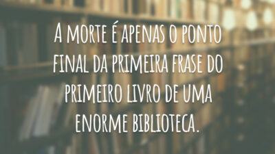 A morte é apenas o ponto final da primeira frase do primeiro livro de uma enorme biblioteca.