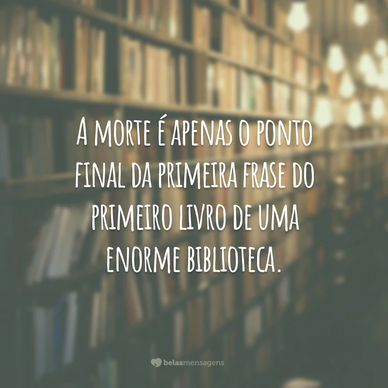 A morte é apenas o ponto final da primeira frase do primeiro livro de uma enorme biblioteca.