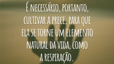 É necessário, portanto, cultivar a prece, para que ela se torne um elemento natural da vida, como a respiração.