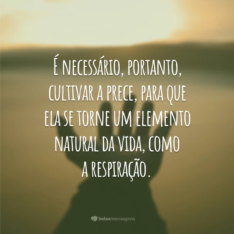 É necessário, portanto, cultivar a prece, para que ela se torne um elemento natural da vida, como a respiração.