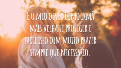 É o meu dever como irmã mais velha te proteger e farei isso com muito prazer sempre que necessário.