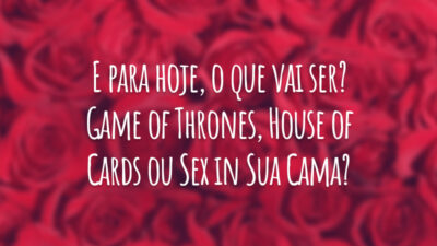 E para hoje, o que vai ser? Game of Thrones, House of Cards ou Sex in Sua Cama?