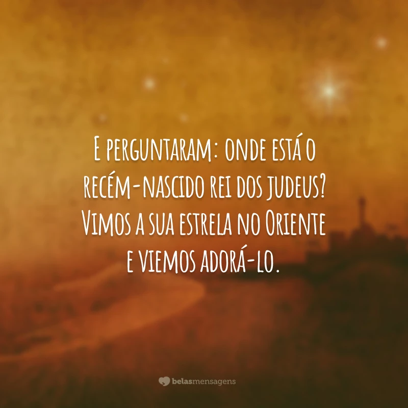 E perguntaram: onde está o recém-nascido rei dos judeus? Vimos a sua estrela no Oriente e viemos adorá-lo.