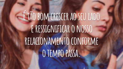 É tão bom crescer ao seu lado e ressignificar o nosso relacionamento conforme o tempo passa.