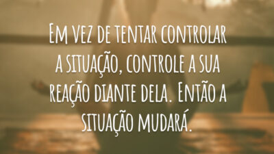Em vez de tentar controlar a situação, controle a sua reação diante dela. Então a situação mudará.