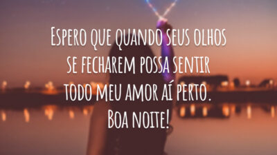 Espero que quando seus olhos se fecharem possa sentir todo meu amor aí perto. Boa noite!