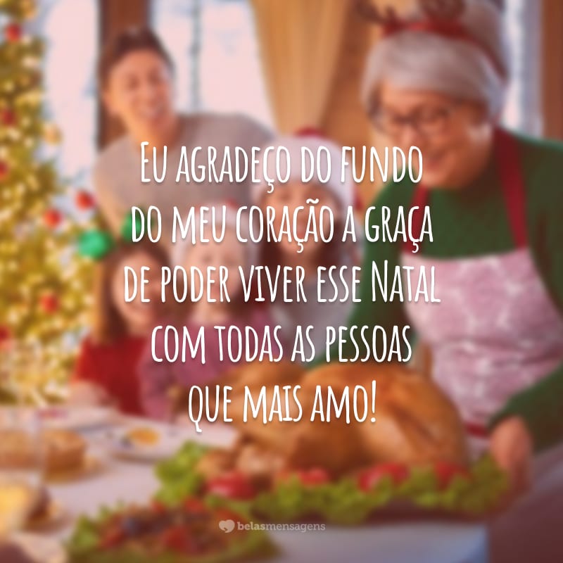 Eu agradeço do fundo do meu coração a graça de poder viver esse Natal com todas as pessoas que mais amo!