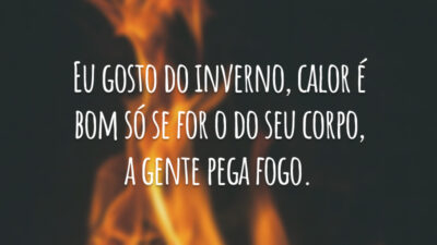 Eu gosto do inverno. Calor é bom só se for o do seu corpo, a gente pega fogo.