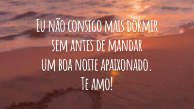 Eu não consigo mais dormir sem antes de mandar um boa noite apaixonado. Te amo!