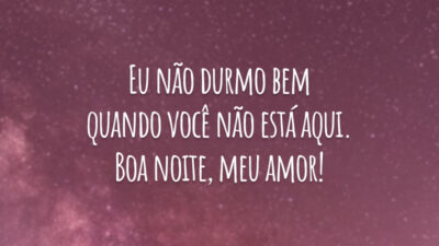 Eu não durmo bem quando você não está aqui. Boa noite, meu amor!