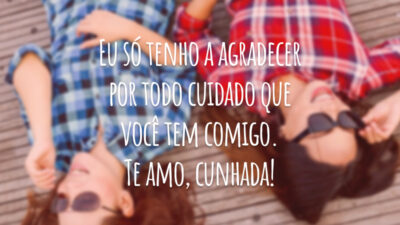 Eu só tenho a agradecer por todo cuidado que você tem comigo. Te amo, cunhada!