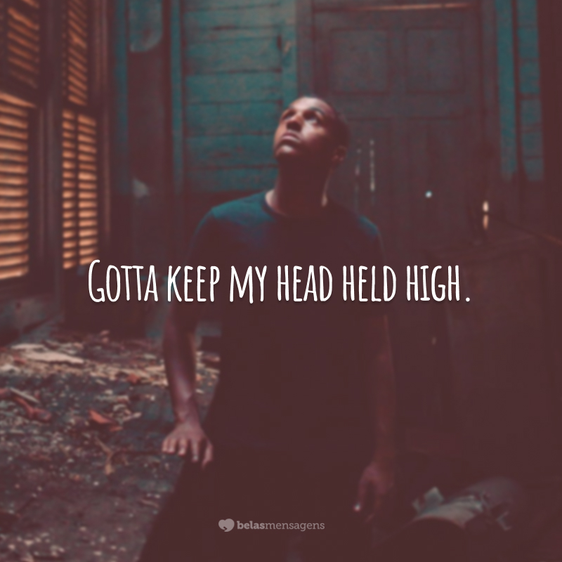 Gotta keep my head held high. (Tenho que manter minha cabeça erguida.)