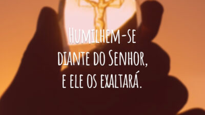 Humilhem-se diante do Senhor, e ele os exaltará.