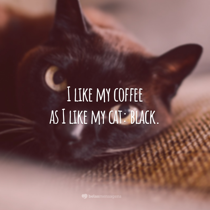 I like my coffee as I like my cat: black.
(Gosto do meu café como gosto do meu gato: preto.)