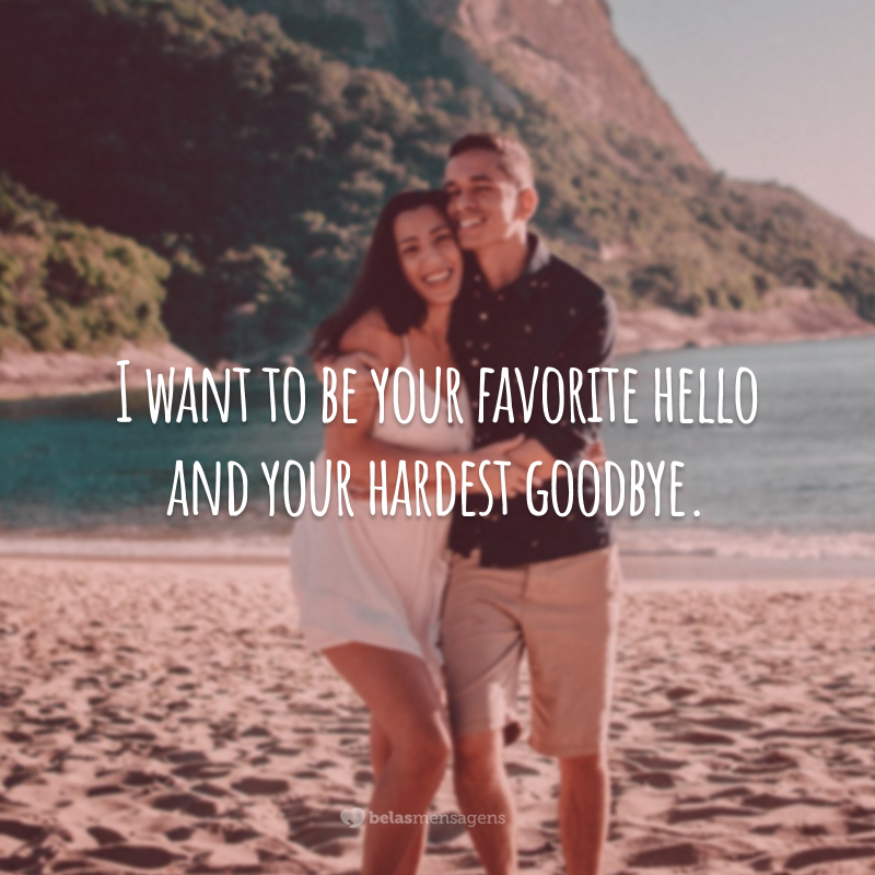 I want to be your favorite hello and your hardest goodbye. (Quero ser seu oi preferido e seu adeus mais difícil.)