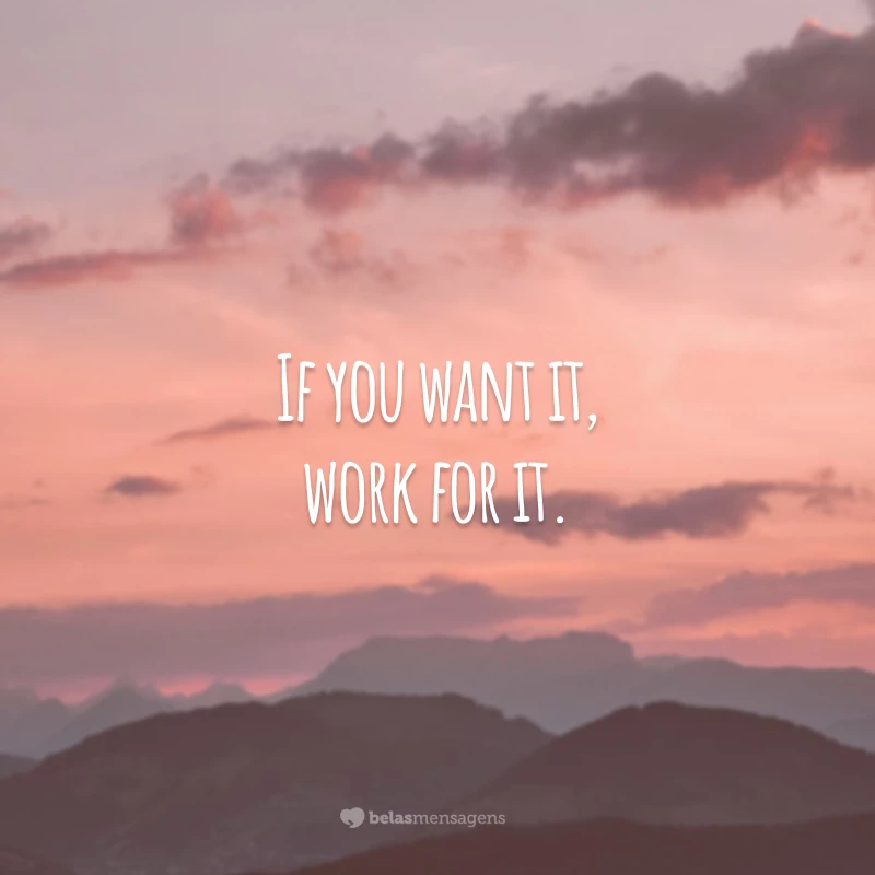 If you want it, work for it. 
(Se você quer isso, trabalhe por isso.)