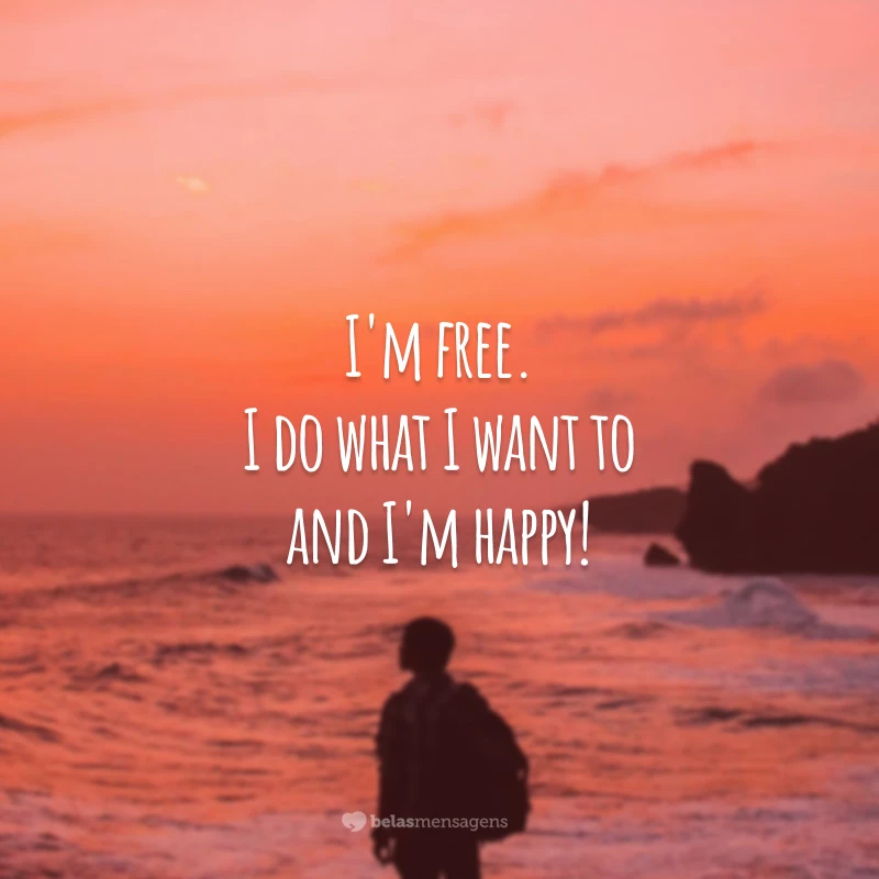 I'm free. I do what I want to and I'm happy! (Eu sou livre. Faço o que eu quero e sou feliz.)