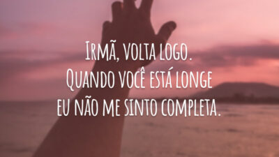Irmã, volta logo. Quando você está longe eu não me sinto completa.