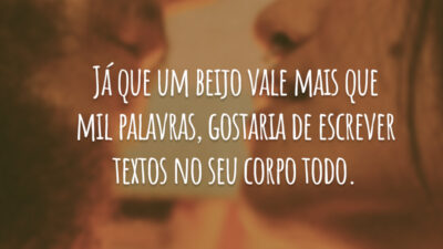 Já que um beijo vale mais que mil palavras, gostaria de escrever textos no seu corpo todo.