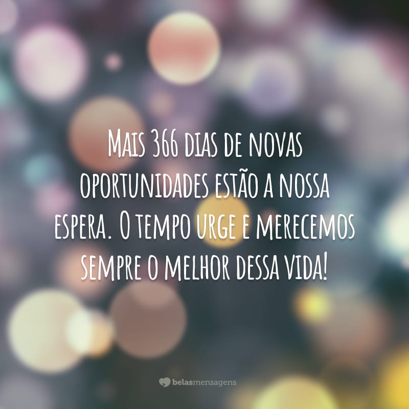 Mais 366 dias de novas oportunidades estão a nossa espera. O tempo urge e merecemos sempre o melhor dessa vida!