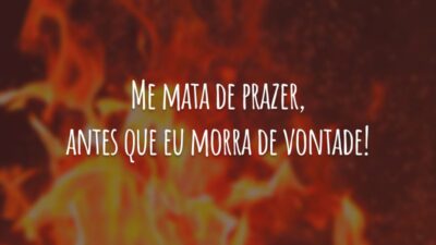 Me mata de prazer, antes que eu morra de vontade!