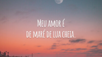 Meu amor é de maré de lua cheia.