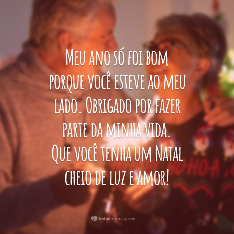 Meu ano só foi bom porque você esteve ao meu lado. Obrigado por fazer parte da minha vida. Que você tenha um Natal cheio de luz e amor!